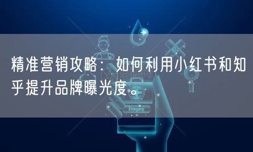 精准营销攻略：如何利用小红书和知乎提升品牌曝光度。
