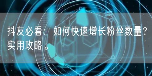 抖友必看：如何快速增长粉丝数量？实用攻略。