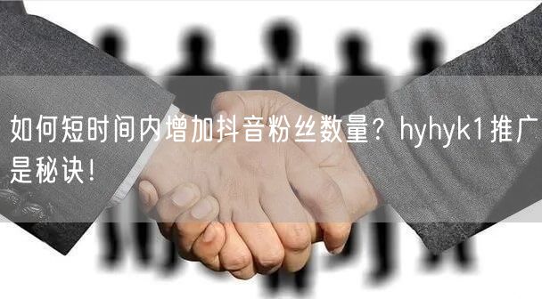 如何短时间内增加抖音粉丝数量？hyhyk1推广是秘诀！