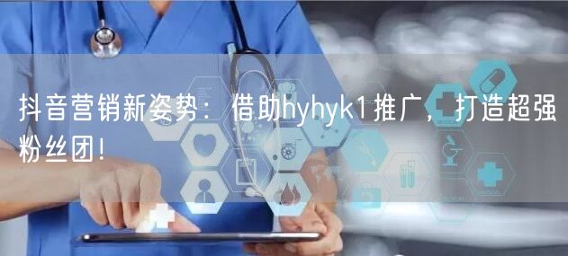 抖音营销新姿势：借助hyhyk1推广，打造超强粉丝团！