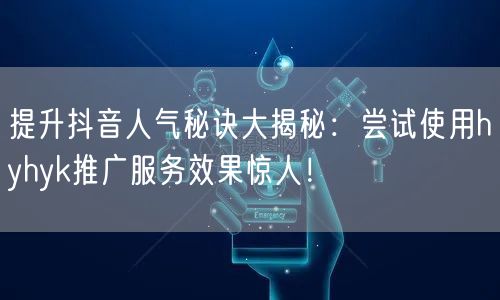 提升抖音人气秘诀大揭秘：尝试使用hyhyk推广服务效果惊人！