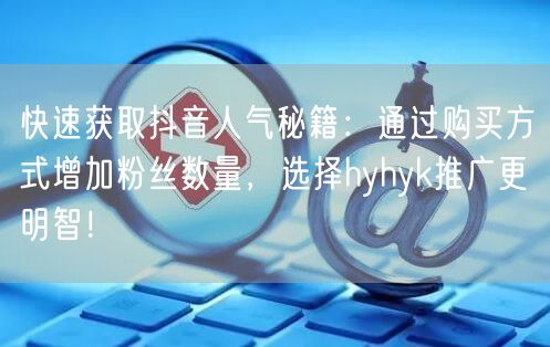 快速获取抖音人气秘籍：通过购买方式增加粉丝数量，选择hyhyk推广更明智！
