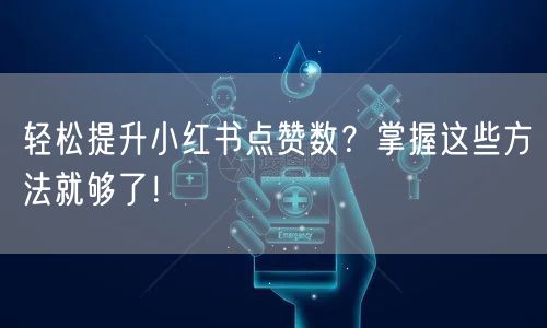 轻松提升小红书点赞数？掌握这些方法就够了！