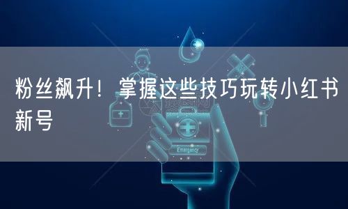 粉丝飙升！掌握这些技巧玩转小红书新号