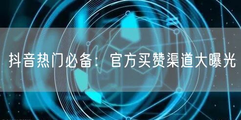 抖音热门必备：官方买赞渠道大曝光