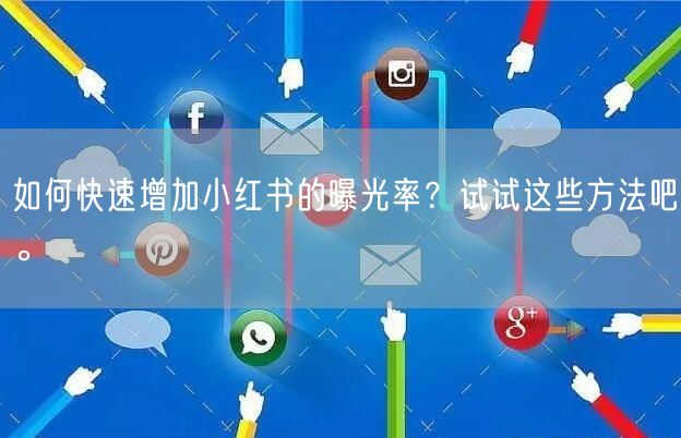 如何快速增加小红书的曝光率？试试这些方法吧。