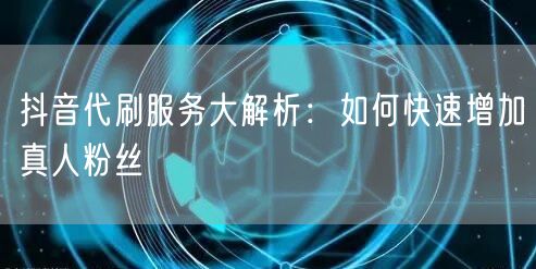 抖音代刷服务大解析：如何快速增加真人粉丝