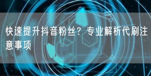 快速提升抖音粉丝？专业解析代刷注意事项