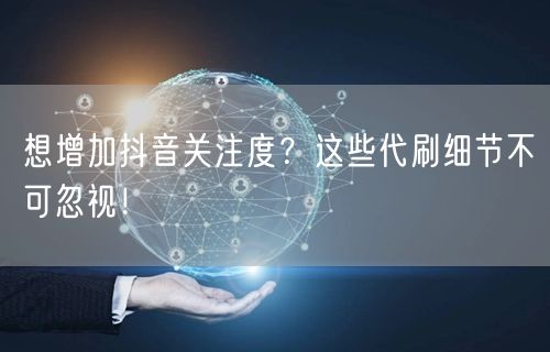 想增加抖音关注度？这些代刷细节不可忽视！