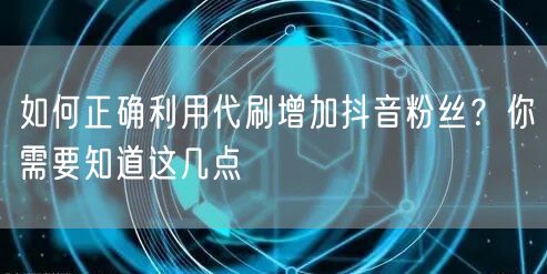 如何正确利用代刷增加抖音粉丝？你需要知道这几点