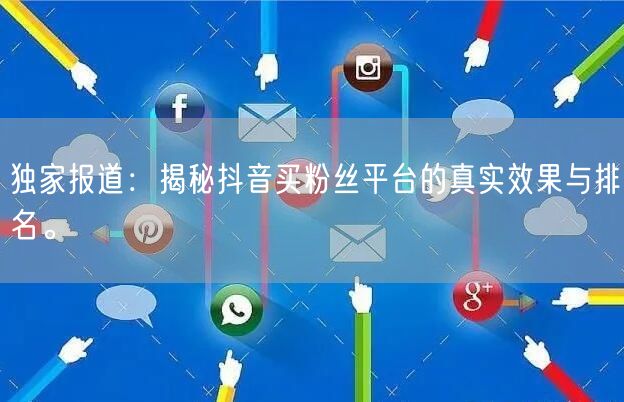 独家报道：揭秘抖音买粉丝平台的真实效果与排名。