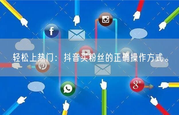 轻松上热门：抖音买粉丝的正确操作方式。