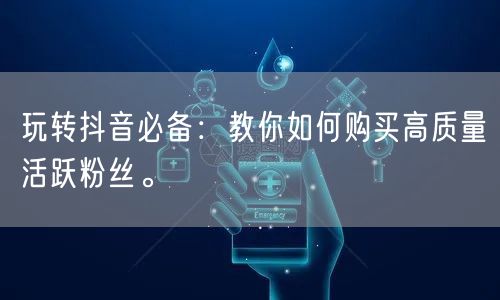 玩转抖音必备：教你如何购买高质量活跃粉丝。