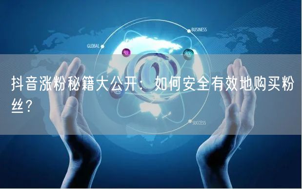 抖音涨粉秘籍大公开：如何安全有效地购买粉丝？