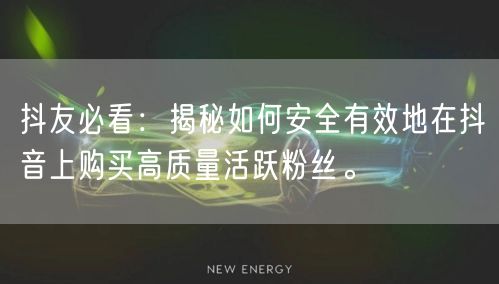 抖友必看：揭秘如何安全有效地在抖音上购买高质量活跃粉丝。