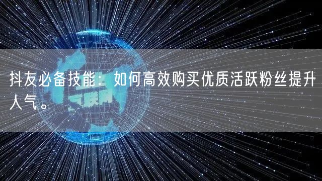 抖友必备技能：如何高效购买优质活跃粉丝提升人气。