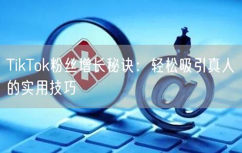 TikTok粉丝增长秘诀：轻松吸引真人的实用技巧
