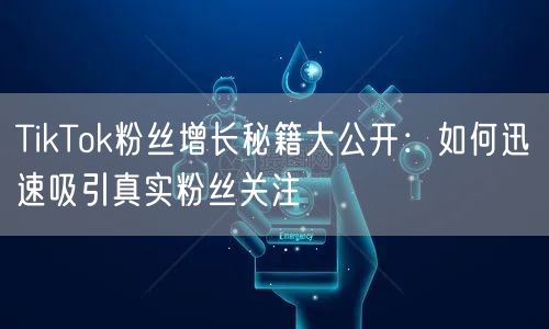 TikTok粉丝增长秘籍大公开：如何迅速吸引真实粉丝关注