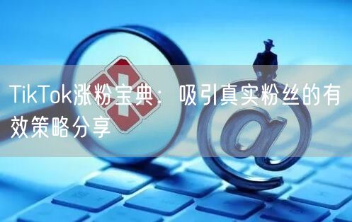 TikTok涨粉宝典：吸引真实粉丝的有效策略分享