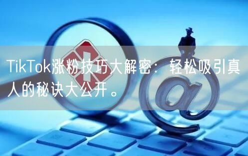 TikTok涨粉技巧大解密：轻松吸引真人的秘诀大公开。