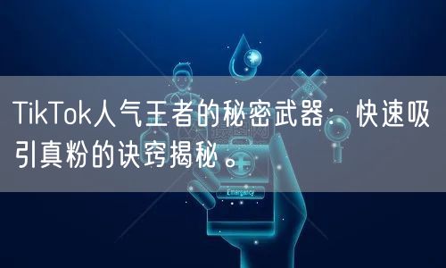 TikTok人气王者的秘密武器：快速吸引真粉的诀窍揭秘。