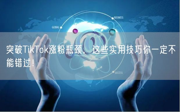 突破TikTok涨粉瓶颈，这些实用技巧你一定不能错过！