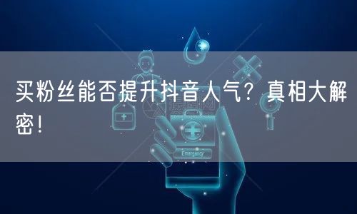 买粉丝能否提升抖音人气？真相大解密！